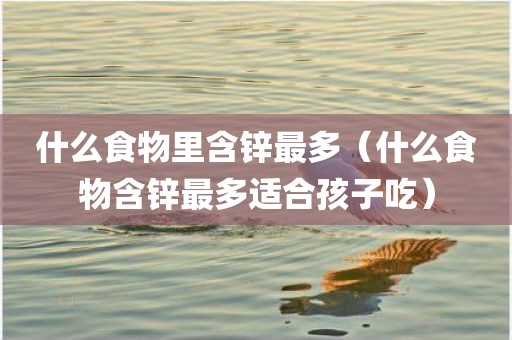 什么食物里含锌最多（什么食物含锌最多适合孩子吃）
