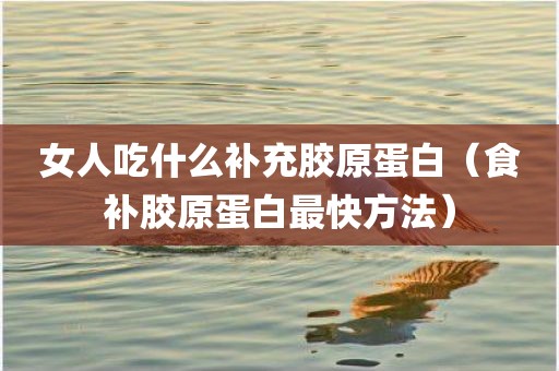女人吃什么补充胶原蛋白（食补胶原蛋白最快方法）