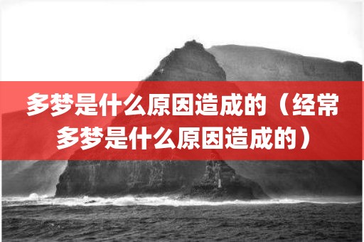 多梦是什么原因造成的（经常多梦是什么原因造成的）