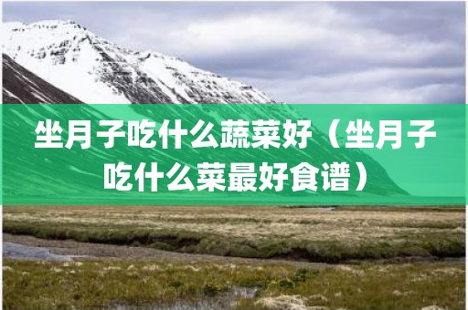 坐月子吃什么蔬菜好（坐月子吃什么菜最好食谱）