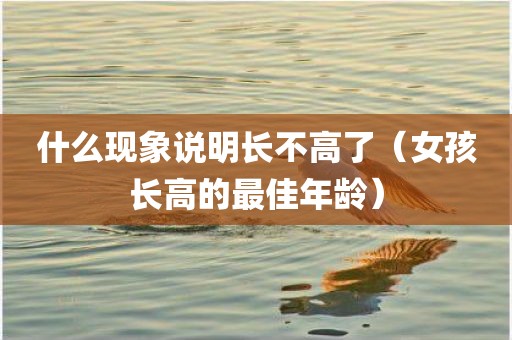 什么现象说明长不高了（女孩长高的最佳年龄）
