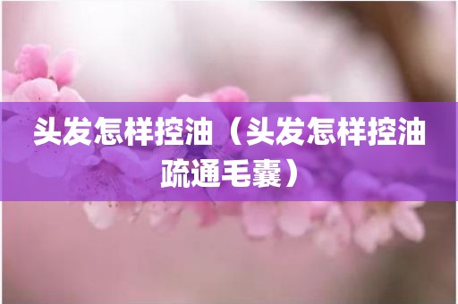 头发怎样控油（头发怎样控油疏通毛囊）
