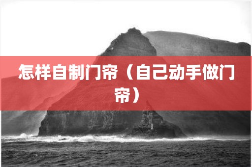 怎样自制门帘（自己动手做门帘）