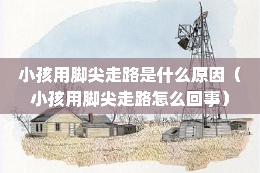 小孩用脚尖走路是什么原因（小孩用脚尖走路怎么回事）