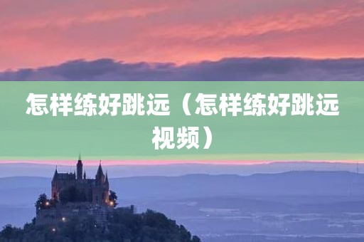 怎样练好跳远（怎样练好跳远视频）