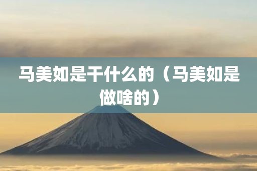 马美如是干什么的（马美如是做啥的）