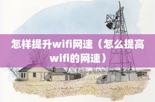 怎样提升wifi网速（怎么提高wifi的网速）