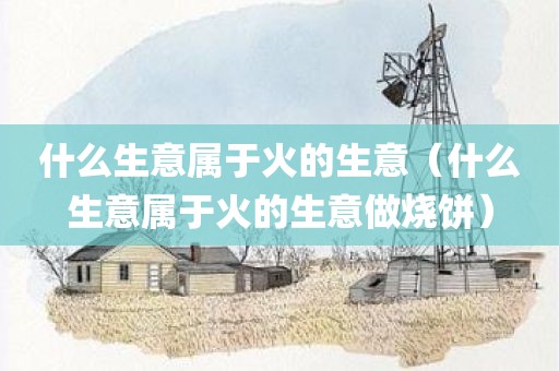 什么生意属于火的生意（什么生意属于火的生意做烧饼）