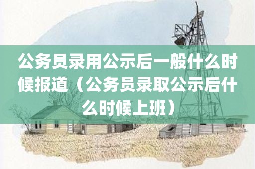 公务员录用公示后一般什么时候报道（公务员录取公示后什么时候上班）