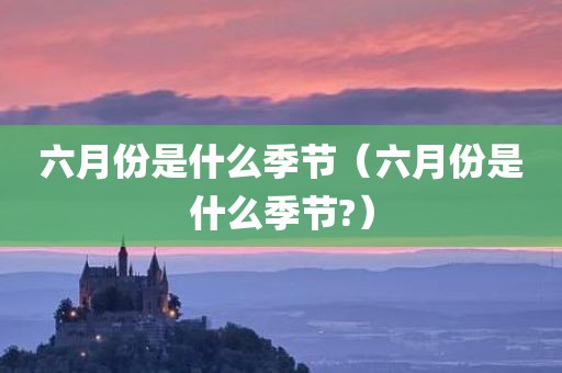 六月份是什么季节（六月份是什么季节?）