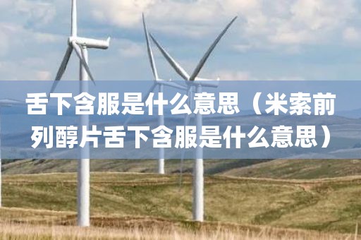 舌下含服是什么意思（米索前列醇片舌下含服是什么意思）