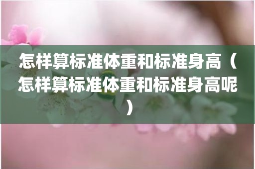 怎样算标准体重和标准身高（怎样算标准体重和标准身高呢）