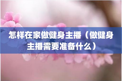 怎样在家做健身主播（做健身主播需要准备什么）