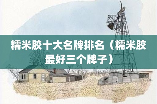 糯米胶十大名牌排名（糯米胶最好三个牌子）