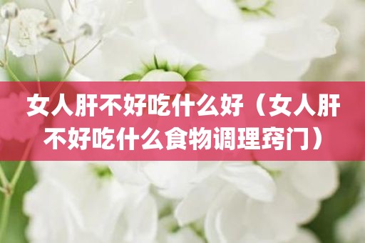 女人肝不好吃什么好（女人肝不好吃什么食物调理窍门）
