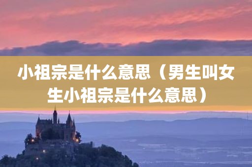 小祖宗是什么意思（男生叫女生小祖宗是什么意思）