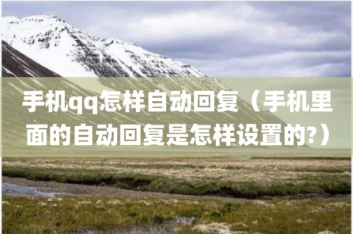 手机qq怎样自动回复（手机里面的自动回复是怎样设置的?）