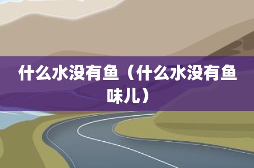什么水没有鱼（什么水没有鱼味儿）