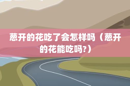 葱开的花吃了会怎样吗（葱开的花能吃吗?）