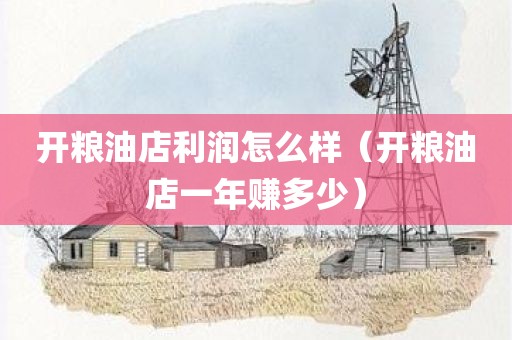 开粮油店利润怎么样（开粮油店一年赚多少）