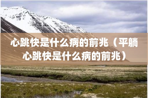 心跳快是什么病的前兆（平躺心跳快是什么病的前兆）