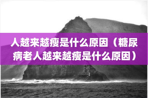 人越来越瘦是什么原因（糖尿病老人越来越瘦是什么原因）