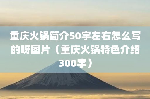 重庆火锅简介50字左右怎么写的呀图片（重庆火锅特色介绍300字）