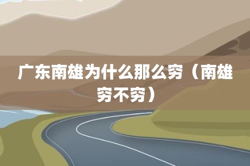 广东南雄为什么那么穷（南雄穷不穷）