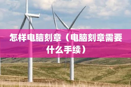 怎样电脑刻章（电脑刻章需要什么手续）