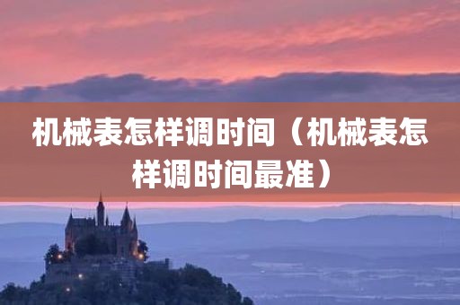 机械表怎样调时间(机械表怎样调时间最准) 机械表怎样调时间(机械表怎样调时间最准)