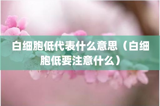白细胞低代表什么意思（白细胞低要注意什么）