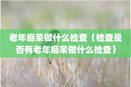 老年痴呆做什么检查（检查是否有老年痴呆做什么检查）