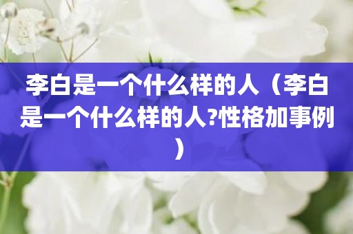 李白是一个什么样的人（李白是一个什么样的人?性格加事例）