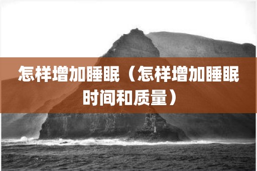 怎样增加睡眠（怎样增加睡眠时间和质量）