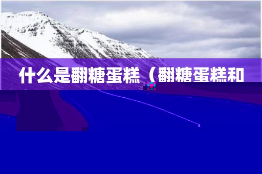什么是翻糖蛋糕（翻糖蛋糕和普通蛋糕比口感如何）