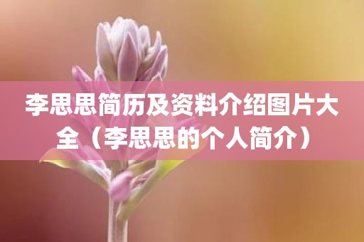 李思思简历及资料介绍图片大全（李思思的个人简介）