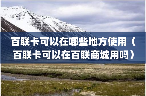 百联卡可以在哪些地方使用（百联卡可以在百联商城用吗）