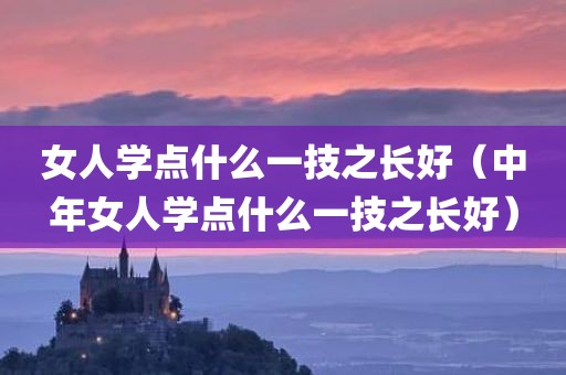 女人学点什么一技之长好（中年女人学点什么一技之长好）