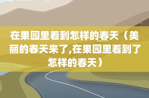 在果园里看到怎样的春天（美丽的春天来了,在果园里看到了怎样的春天）