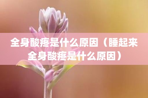 全身酸疼是什么原因（睡起来全身酸疼是什么原因）