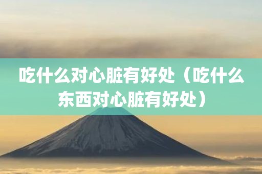 吃什么对心脏有好处（吃什么东西对心脏有好处）