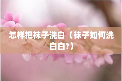 怎样把袜子洗白（袜子如何洗白白?）