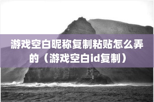 游戏空白昵称复制粘贴怎么弄的（游戏空白id复制）