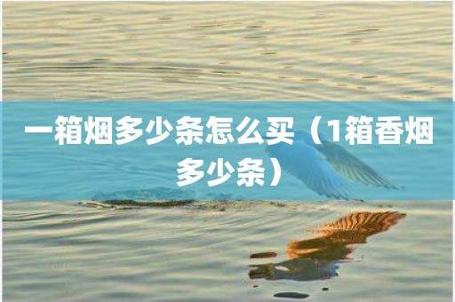 一箱烟多少条怎么买(1箱香烟多少条) 一箱烟多少条怎么买(1箱香烟多少条)