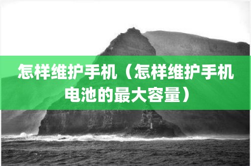 怎样维护手机（怎样维护手机电池的最大容量）