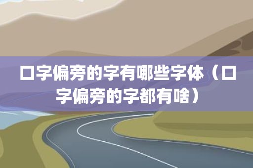 口字偏旁的字有哪些字体（口字偏旁的字都有啥）