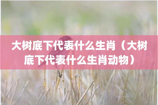 大树底下代表什么生肖（大树底下代表什么生肖动物）