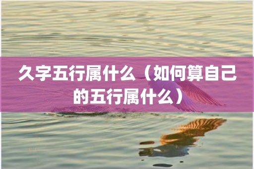 久字五行属什么（如何算自己的五行属什么）