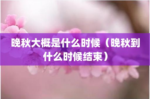 晚秋大概是什么时候（晚秋到什么时候结束）