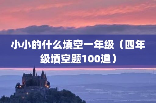小小的什么填空一年级（四年级填空题100道）